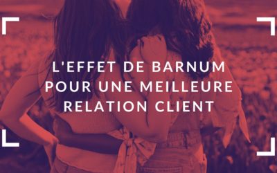 L’effet Barnum : comment construire une relation privilégiée avec vos clients
